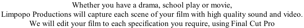 Whether you have a drama, school play or movie, Limpopo Productions will capture each scene of your film with high quality sound and video.  We will edit your film to each specification you require, using Final Cut Pro